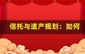 信托与遗产规划：如何为家人留下可持续的财富？