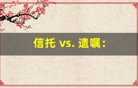 信托 vs. 遗嘱：你需要哪种方式来规划财务？