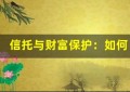 信托与财富保护：如何避免财务风险和法律纠纷？
